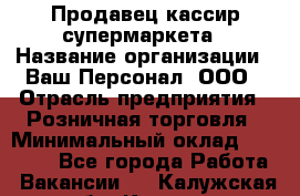 Продавец-кассир супермаркета › Название организации ­ Ваш Персонал, ООО › Отрасль предприятия ­ Розничная торговля › Минимальный оклад ­ 16 500 - Все города Работа » Вакансии   . Калужская обл.,Калуга г.